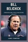 Bill Belichick : Unraveling The Coaching Legacy par James Thompson livre de poche