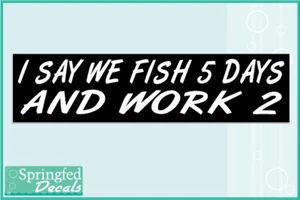 I SAY WE FISH 5 DAYS AND WORK 2 Vinyl Decal Car Truck Funny Bumper Sticker - Picture 1 of 1