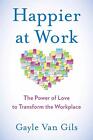 Happier At Work: The Power Of Love To Transform The Workplace By Gayle Van Gils