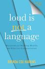 Loud Is Not A Language: Blueprints For Building Healthy And Effective Communicat