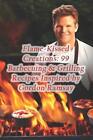 Flame-Kissed Creations: 99 Barbecuing & Grilling Recipes Inspired by Gordon Rams