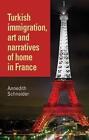 Turkish Immigration, Art and Narratives of Home in France - 9781784991494