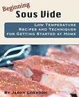 Beginning Sous Vide: Low Temperature Recipes and Techniques... by Logsdon, Jason