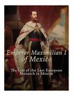 Emperor Maximilian I Of Mexico: The Life Of The Last European Monarch In Me...