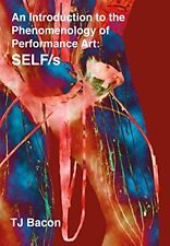 An Introduction to the Phenomenology of Performance Art: SELF/s by Bacon, T. J