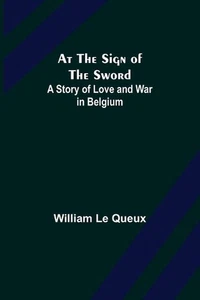 At the Sign of the Sword: A Story of Love and War in Belgium by William Le Queux - Picture 1 of 1