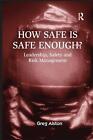 How Safe Is Safe Enough?: Leadership, Safety And Risk Management By Greg Alston