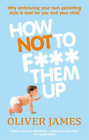 Oliver James How Not to F*** Them Up (Paperback)