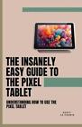 The Insanely Easy Guide to the Pixel Tablet: Understanding How to Use the Pixel 