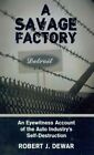 Savage Factory : An Eyewitness Account Of The Auto Industry's Self-Destructio...