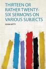 Thirteen or Rather TwentySix Sermons on Various Su