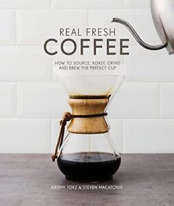 Real Fresh Coffee: How to Source, Roast, Grind and Brew the Perf