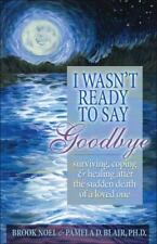 I Wasn't Ready to Say Goodbye: Surviving, Coping and Healing After the Sudden...