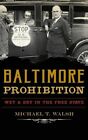 Baltimore Prohibition: Wet and Dry in the Free State by Walsh, Michael T., Li...
