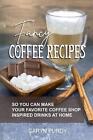 Fancy Coffee Recipes: So You Can Make Your Favorite Coffee Shop Drinks at Home b