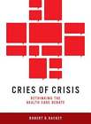 Cries Of Crisis: Rethinking The Health Care Debate By Robert B Hackey: New