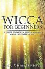 Wicca for Beginners: A Guide to Wiccan Beliefs, Rituals, Magic, and Witchcraf