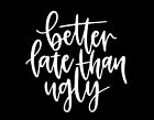 BETTER LATE THEN UGLY 5X5 Vinyl Decal / Sticker / Window Sticker Graphic