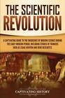 The Scientific Revolution: A Captivating Guide To The Emergence Of Modern S...