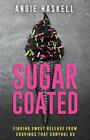Sugarcoated: Finding Sweet Release From Cravings That Control Us By Angie Haskel