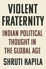 Violent Fraternity: Indian Political Thought in the Global Age by Shruti Kapila