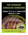 The Cuisinart Griddler Cookbook: Simply Delicious Indoor Grill Meals In 15 Min (