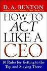 How To Act Like A Ceo: 10 Rules For Getting To The Top And Staying There, Benton