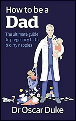 How To Be A Dad: The Ultimate Guide To Pregnancy, Birth & Dirty Nappies • 9.44£
