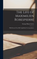 The Life of Maximilien Robespierre: With Extracts From His Unpublished Correspon