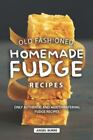 Old Fashioned, Homemade Fudge Recipes: Only Authentic and Mouthwatering Fudge...