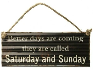 SIGN " BETTER DAYS ARE COMING THEY ARE CALLED SATURDAY & SUNDAY " METAL RUSTIC - Picture 1 of 5