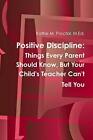 Positive Discipline: Things Every Parent Should Know, But Your Child&#39;s Teache-,