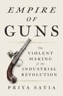 Empire Of Guns: The Violent Making Of The Industrial Revolution By Satia