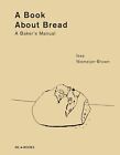 A Book about Bread: A Bakers Manual: Artisan Baking with Knowledge and Intuition