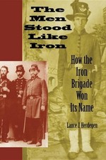 The Men Stood Like Iron: How the Iron Brigade Won Its Name by Lance J Herdegen