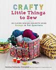 Crafty Little Things To Sew: 20 Clever Sewing Projects Using Scraps And Fat Quar