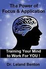 The Power Of Focus & Application: Training Your Mind To Work For You! By Leland