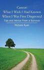 Cancer: What I Wish I Had Known When I Was First Diagnosed: Tips and Advice From