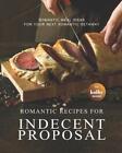Romantic Recipes for Indecent Proposal: Romantic Meal Ideas for Your Next Romant