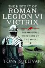 The History Of Roman Legion Vi Victri..., Tony Sullivan