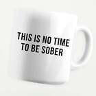 This Is No Time To Be Sober 11oz Coffee Mug