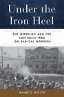 Under the Iron Heel: The Wobblies and the Capitalist War on Radical Workers by A