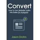 Convert: How To Turn Website Traffic Into Sales - Paperback NEW Drohn, Jason 01/