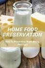 Home Food Preservation: How to Preserving Meat, Dairy, and Eggs: Canning & Prese
