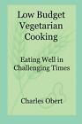 Low Budget Vegetarian Cooking: Eating Well In Challenging Times By Charles Obert