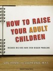 How to Raise Your Adult Children: Because Big Kids Have Even Bigger Problems (..
