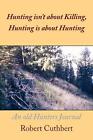 Hunting Isn't About Killing, Hunting Is About Hunting: An Old Hunters Journal By