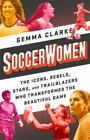 Soccerwomen: The Icons, Rebels, Stars, and Trailblazers Who Transformed the...