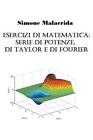 Esercizi di matematica: serie di potenze, di Taylor e di Fourier by Simone Malac