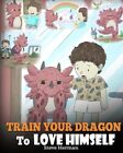 Train Your Dragon To Love Himself A Dragon Book To Give Children Positive Aff...